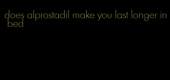 does alprostadil make you last longer in bed