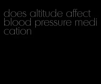 does altitude affect blood pressure medication