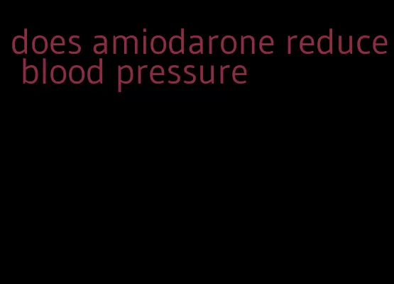 does amiodarone reduce blood pressure