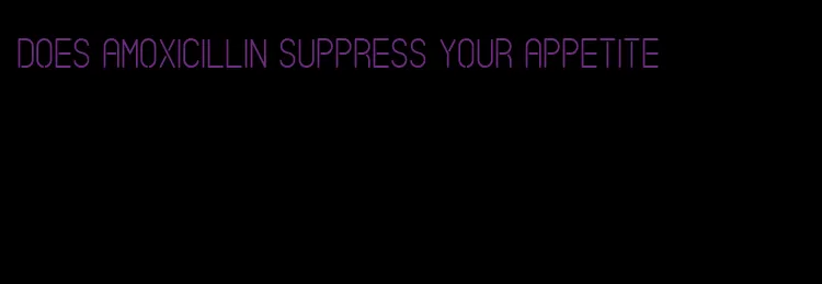 does amoxicillin suppress your appetite