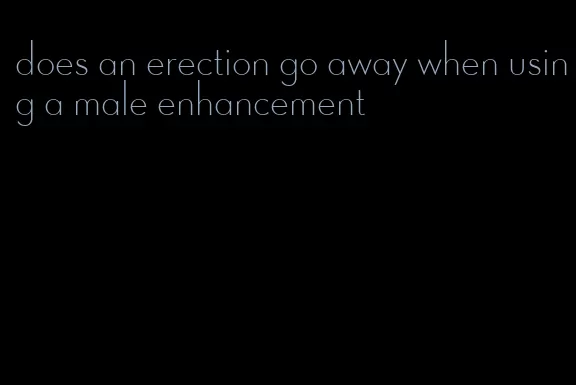 does an erection go away when using a male enhancement