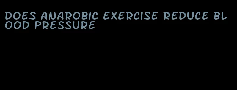 does anarobic exercise reduce blood pressure