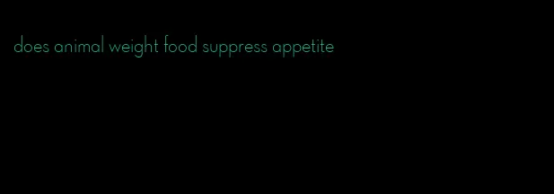 does animal weight food suppress appetite