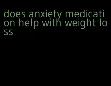 does anxiety medication help with weight loss