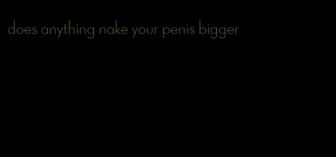 does anything nake your penis bigger