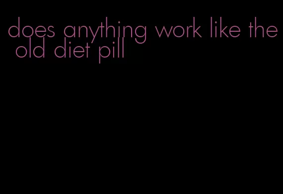 does anything work like the old diet pill