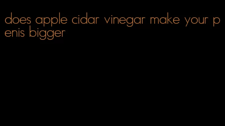 does apple cidar vinegar make your penis bigger