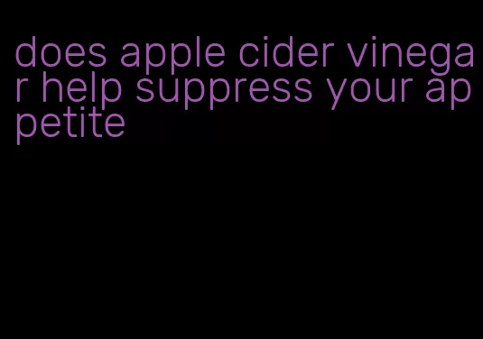 does apple cider vinegar help suppress your appetite