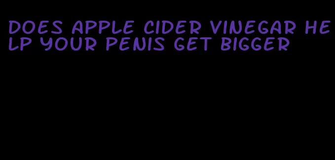 does apple cider vinegar help your penis get bigger