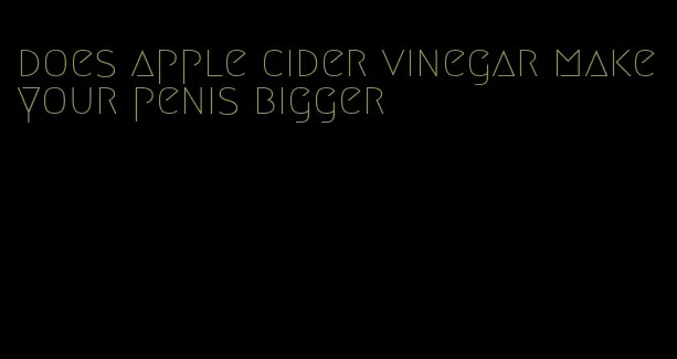 does apple cider vinegar make your penis bigger