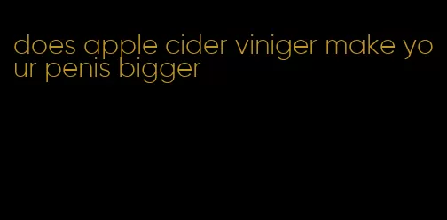 does apple cider viniger make your penis bigger