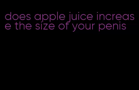 does apple juice increase the size of your penis