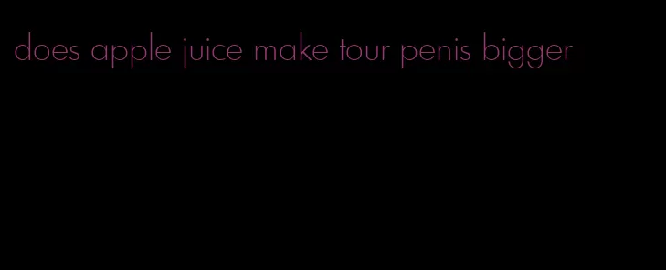 does apple juice make tour penis bigger