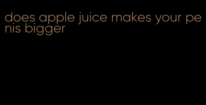 does apple juice makes your penis bigger