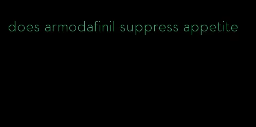 does armodafinil suppress appetite