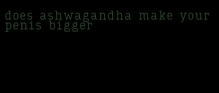 does ashwagandha make your penis bigger