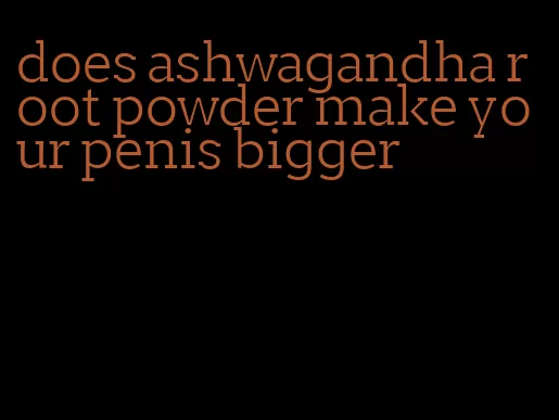 does ashwagandha root powder make your penis bigger