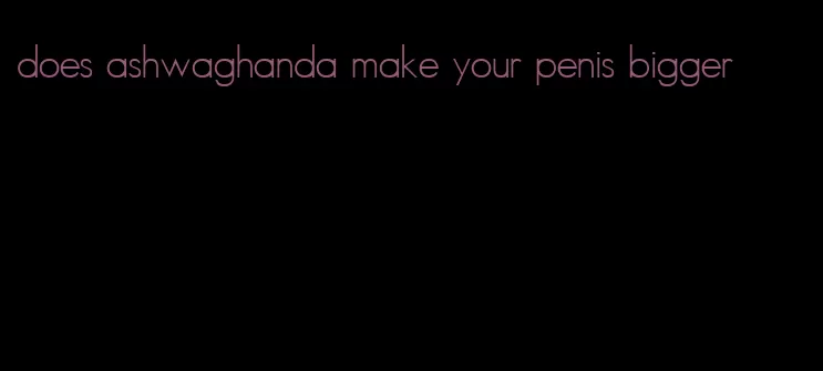 does ashwaghanda make your penis bigger