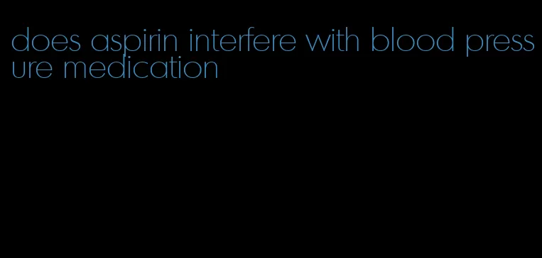 does aspirin interfere with blood pressure medication