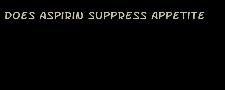 does aspirin suppress appetite