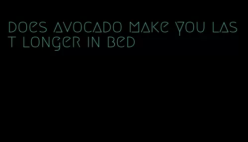 does avocado make you last longer in bed