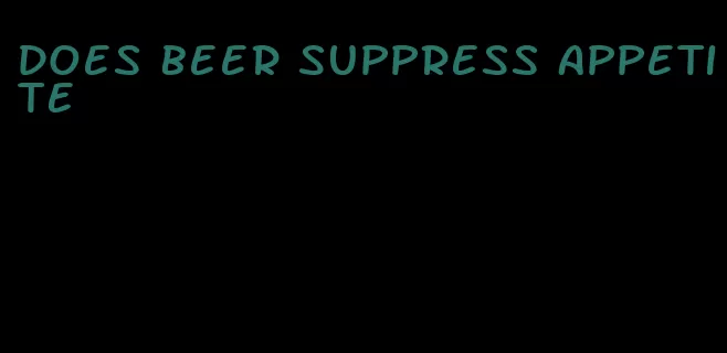 does beer suppress appetite