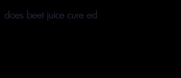 does beet juice cure ed