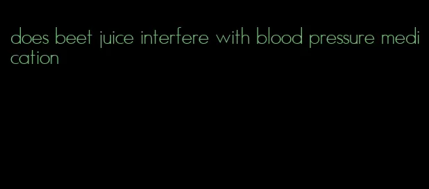 does beet juice interfere with blood pressure medication