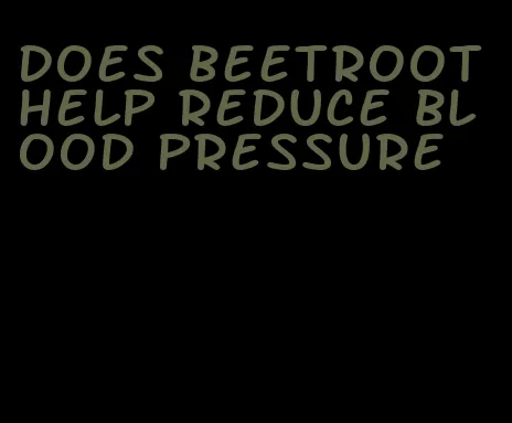 does beetroot help reduce blood pressure