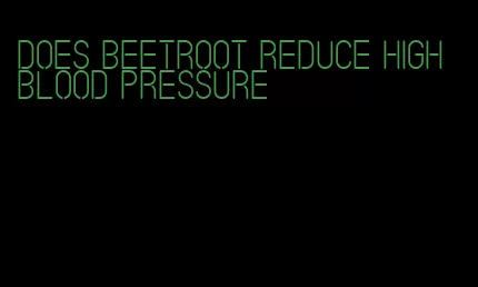 does beetroot reduce high blood pressure