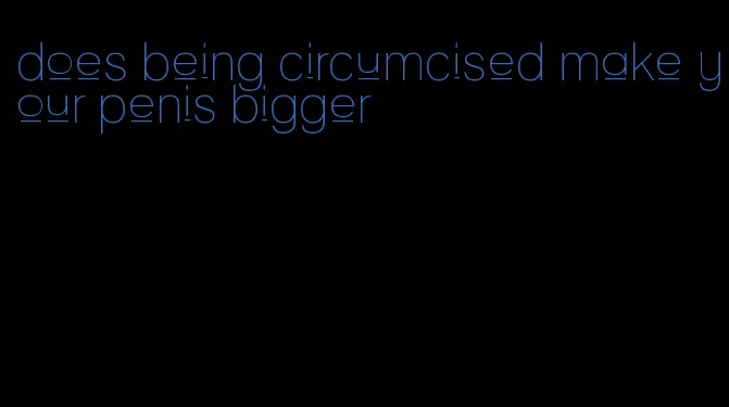 does being circumcised make your penis bigger