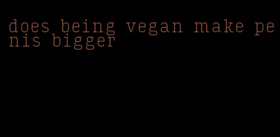 does being vegan make penis bigger