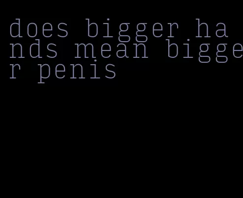 does bigger hands mean bigger penis