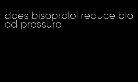 does bisoprolol reduce blood pressure