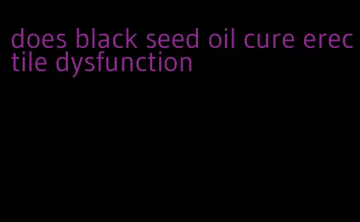 does black seed oil cure erectile dysfunction