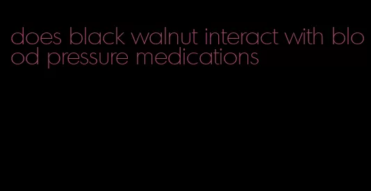 does black walnut interact with blood pressure medications