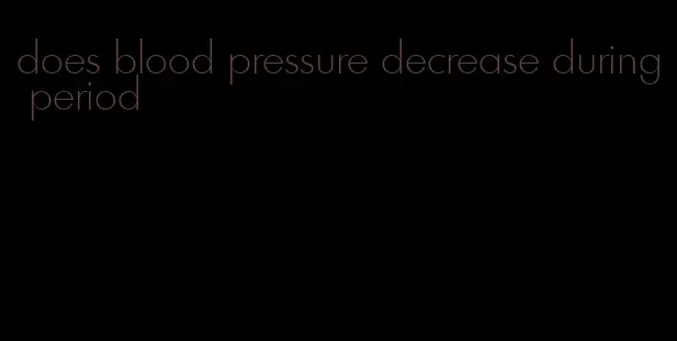 does blood pressure decrease during period