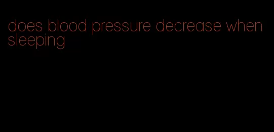 does blood pressure decrease when sleeping