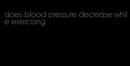 does blood pressure decrease while exercising