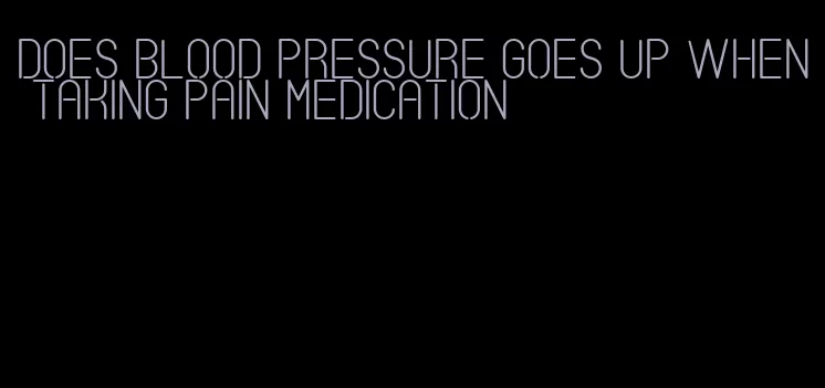 does blood pressure goes up when taking pain medication