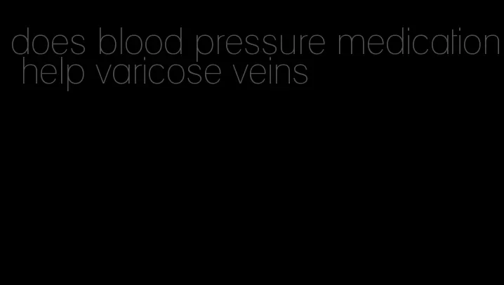 does blood pressure medication help varicose veins