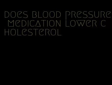 does blood pressure medication lower cholesterol