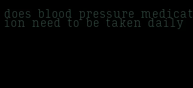 does blood pressure medication need to be taken daily