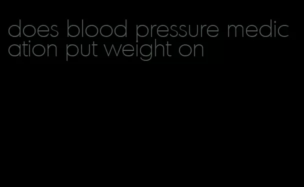 does blood pressure medication put weight on