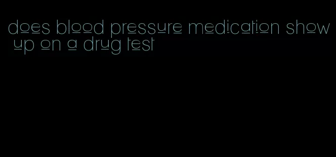 does blood pressure medication show up on a drug test