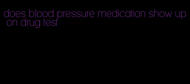 does blood pressure medication show up on drug test