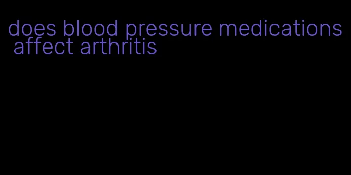 does blood pressure medications affect arthritis