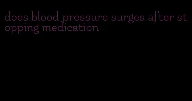 does blood pressure surges after stopping medication