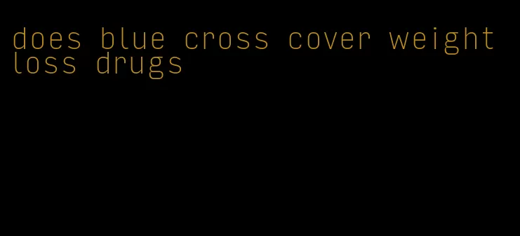 does blue cross cover weight loss drugs