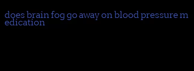 does brain fog go away on blood pressure medication